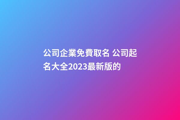 公司企業免費取名 公司起名大全2023最新版的-第1張-公司起名-玄機派